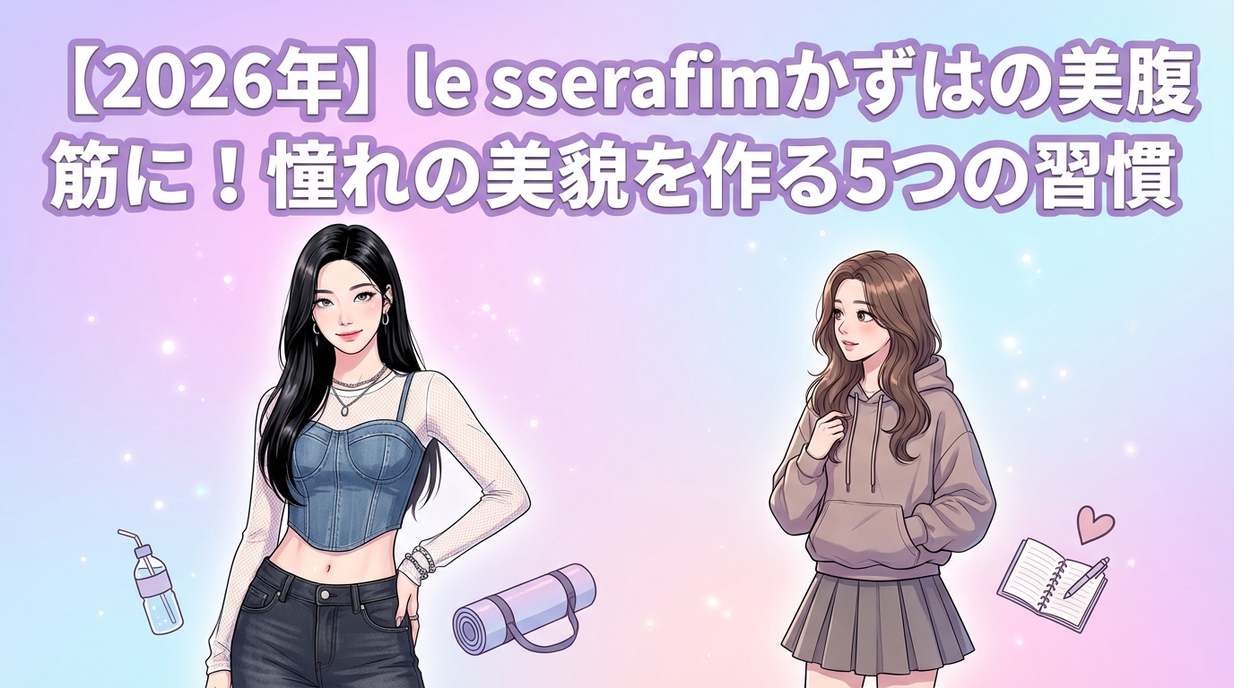 【2026年】le sserafimかずはの美腹筋に！憧れの美貌を作る5つの習慣