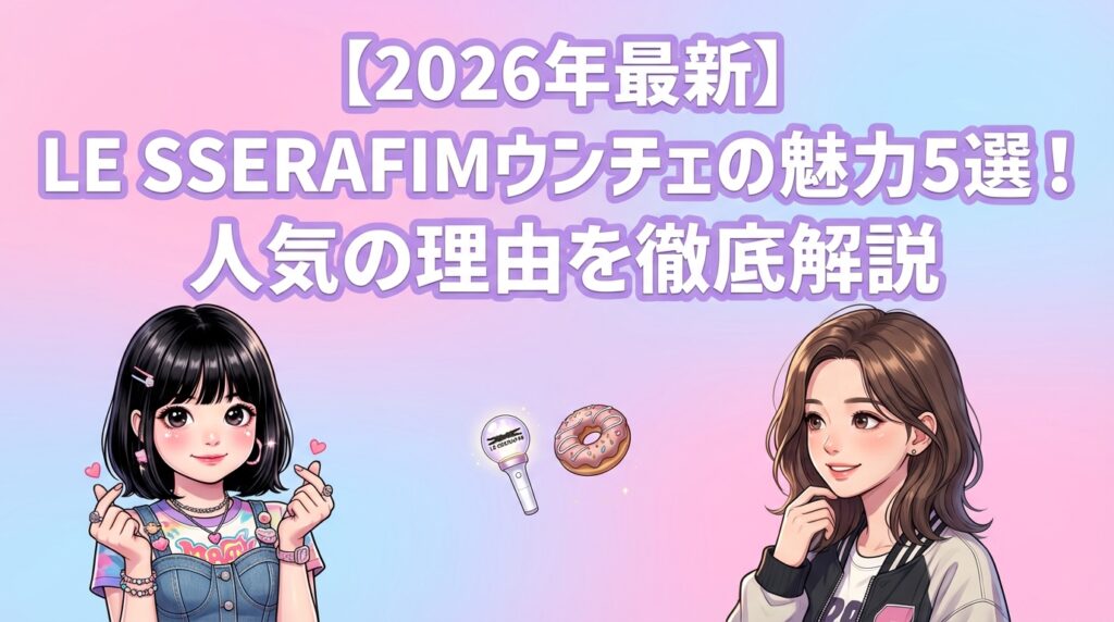 【2026年最新】LE SSERAFIMウンチェの魅力5選！人気の理由を徹底解説