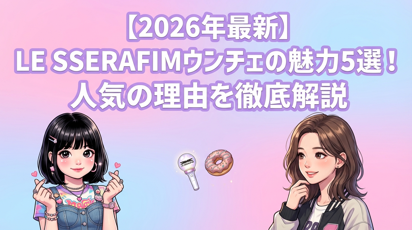 【2026年最新】LE SSERAFIMウンチェの魅力5選！人気の理由を徹底解説