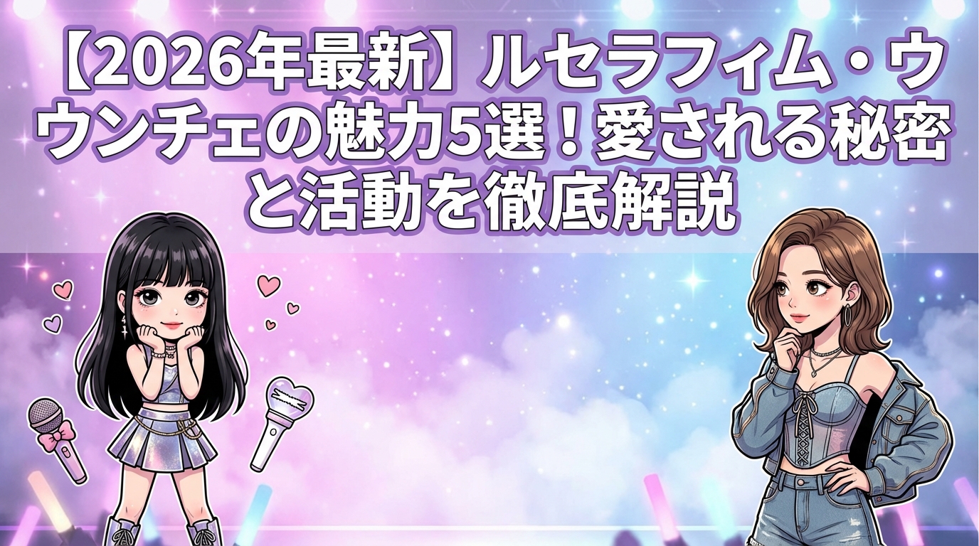 【2026年最新】ルセラフィム・ウンチェの魅力5選!愛される秘密と活動を徹底解説