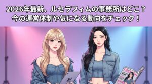 2026年最新、ルセラフィムの事務所はどこ？今の運営体制や気になる動向をチェック！
