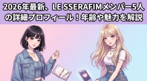 2026年最新、LE SSERAFIMメンバー5人の詳細プロフィール！年齢や魅力を解説