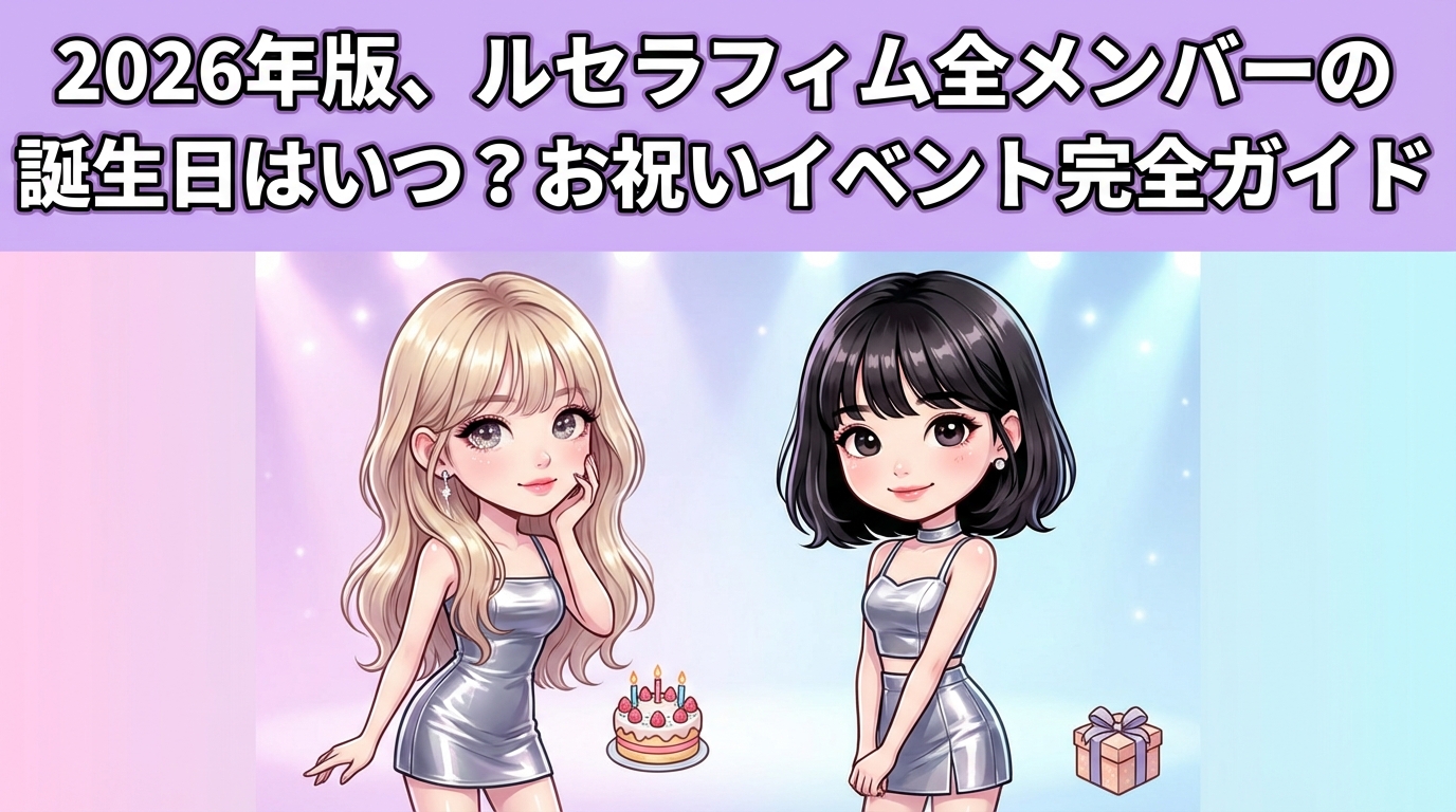 2026年版、ルセラフィム全メンバーの誕生日はいつ？お祝いイベント完全ガイド