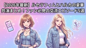 【2026年最新】ルセラフィムとハルカの豪華共演まとめ！ファン必見の交流エピソード5選