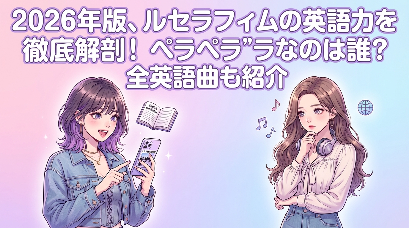 2026年版、ルセラフィムの英語力を徹底解剖！ペラペラなのは誰？全英語曲も紹介